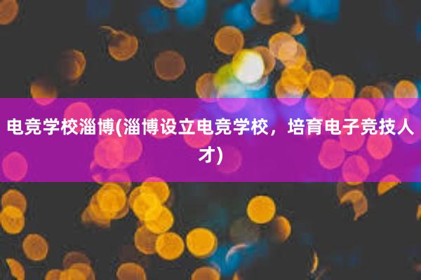 电竞学校淄博(淄博设立电竞学校，培育电子竞技人才)