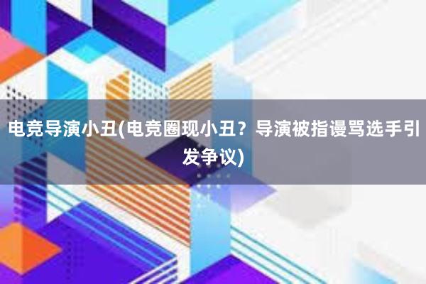 电竞导演小丑(电竞圈现小丑？导演被指谩骂选手引发争议)