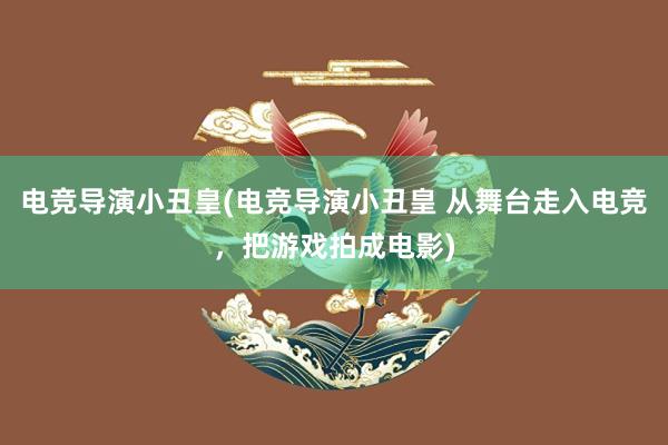 电竞导演小丑皇(电竞导演小丑皇 从舞台走入电竞，把游戏拍成电影)