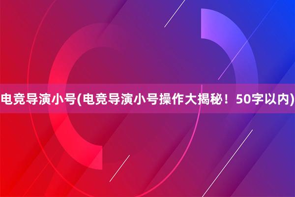 电竞导演小号(电竞导演小号操作大揭秘！50字以内)