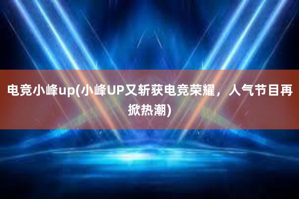 电竞小峰up(小峰UP又斩获电竞荣耀，人气节目再掀热潮)