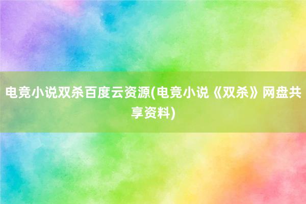 电竞小说双杀百度云资源(电竞小说《双杀》网盘共享资料)