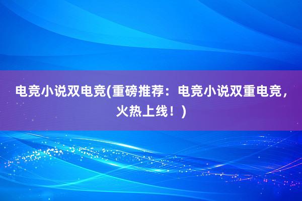 电竞小说双电竞(重磅推荐：电竞小说双重电竞，火热上线！)