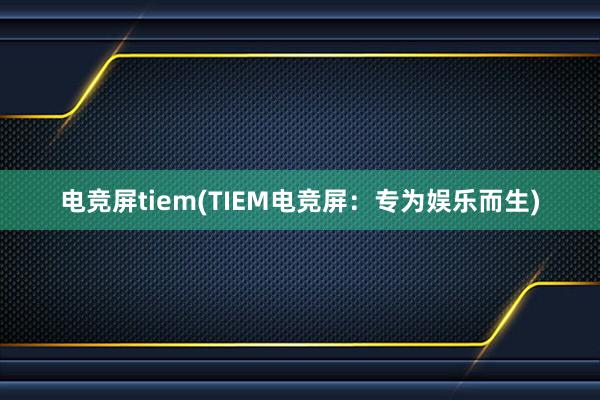 电竞屏tiem(TIEM电竞屏：专为娱乐而生)