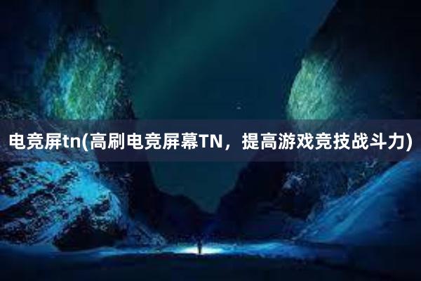 电竞屏tn(高刷电竞屏幕TN，提高游戏竞技战斗力)