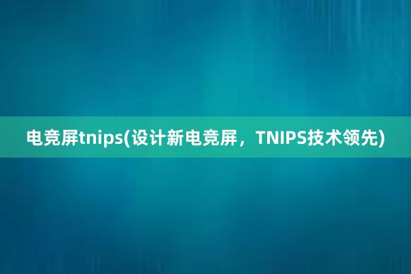 电竞屏tnips(设计新电竞屏，TNIPS技术领先)