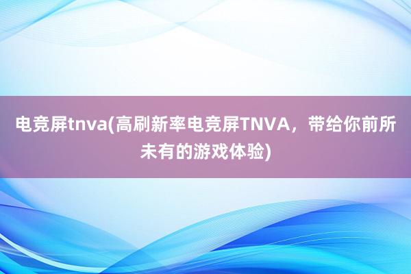 电竞屏tnva(高刷新率电竞屏TNVA，带给你前所未有的游戏体验)