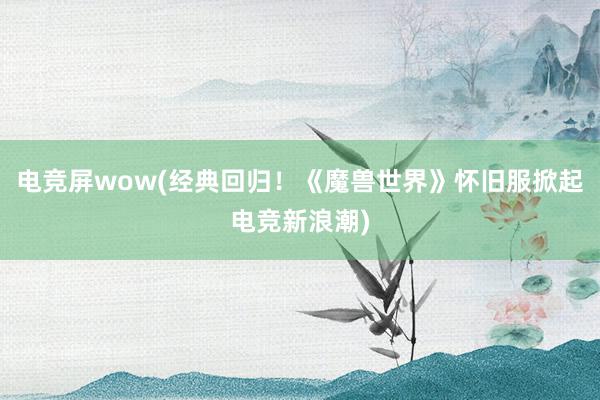 电竞屏wow(经典回归！《魔兽世界》怀旧服掀起电竞新浪潮)