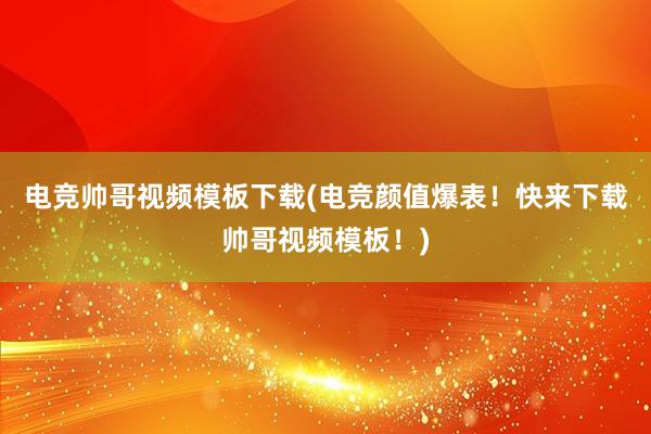 电竞帅哥视频模板下载(电竞颜值爆表！快来下载帅哥视频模板！)