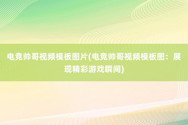 电竞帅哥视频模板图片(电竞帅哥视频模板图：展现精彩游戏瞬间)