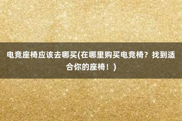 电竞座椅应该去哪买(在哪里购买电竞椅？找到适合你的座椅！)