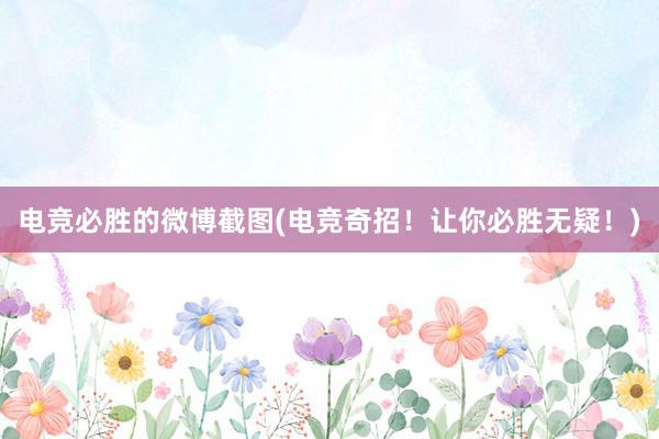 电竞必胜的微博截图(电竞奇招！让你必胜无疑！)