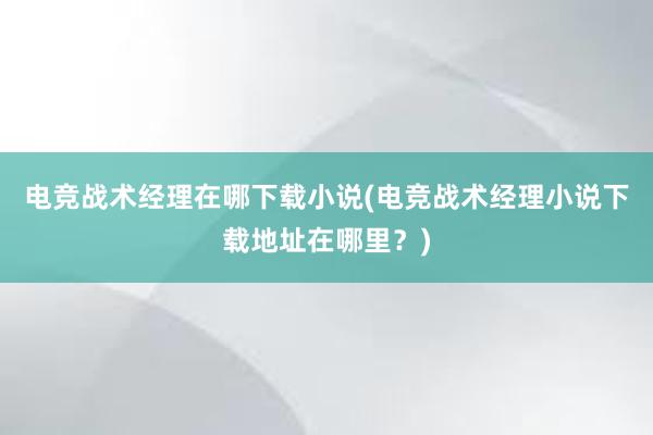 电竞战术经理在哪下载小说(电竞战术经理小说下载地址在哪里？)