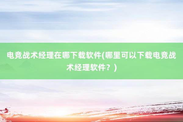 电竞战术经理在哪下载软件(哪里可以下载电竞战术经理软件？)