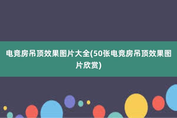 电竞房吊顶效果图片大全(50张电竞房吊顶效果图片欣赏)