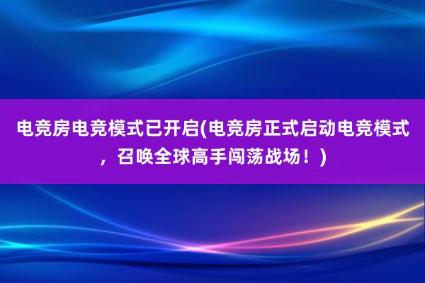 电竞房电竞模式已开启(电竞房正式启动电竞模式，召唤全球高手闯荡战场！)