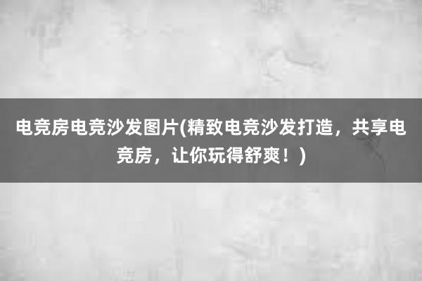 电竞房电竞沙发图片(精致电竞沙发打造，共享电竞房，让你玩得舒爽！)