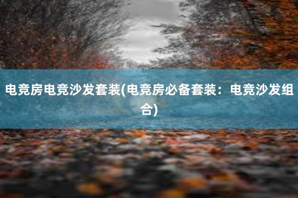 电竞房电竞沙发套装(电竞房必备套装：电竞沙发组合)