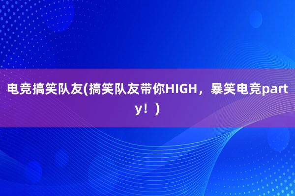 电竞搞笑队友(搞笑队友带你HIGH，暴笑电竞party！)