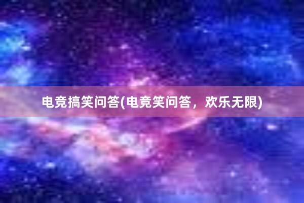 电竞搞笑问答(电竞笑问答，欢乐无限)