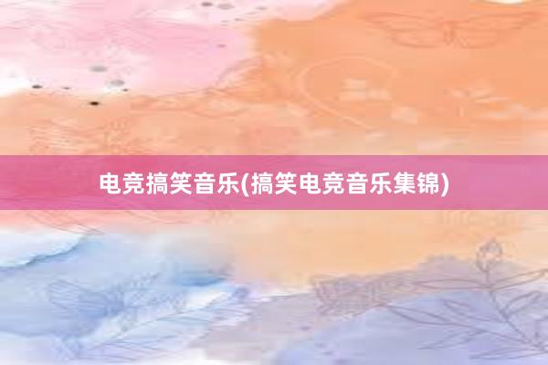 电竞搞笑音乐(搞笑电竞音乐集锦)