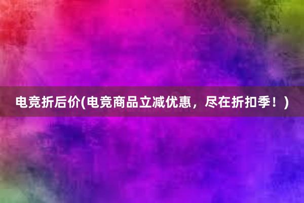 电竞折后价(电竞商品立减优惠，尽在折扣季！)