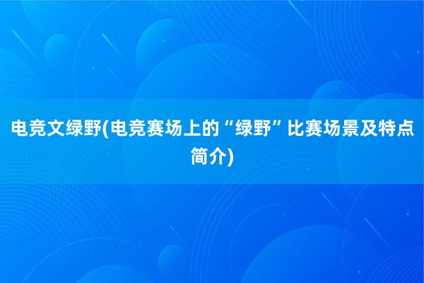 电竞文绿野(电竞赛场上的“绿野”比赛场景及特点简介)