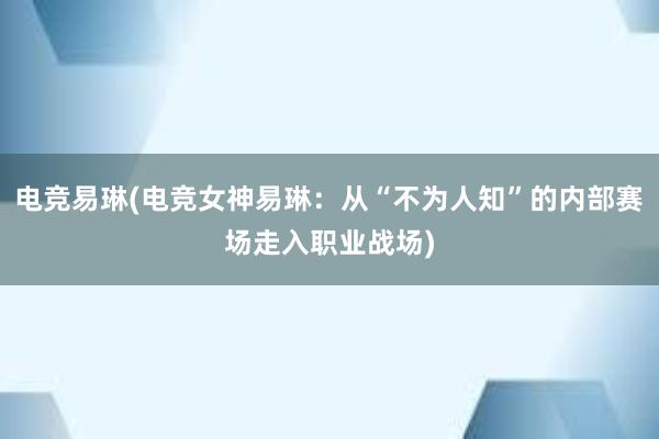 电竞易琳(电竞女神易琳：从“不为人知”的内部赛场走入职业战场)