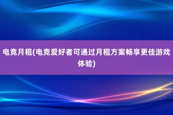 电竞月租(电竞爱好者可通过月租方案畅享更佳游戏体验)