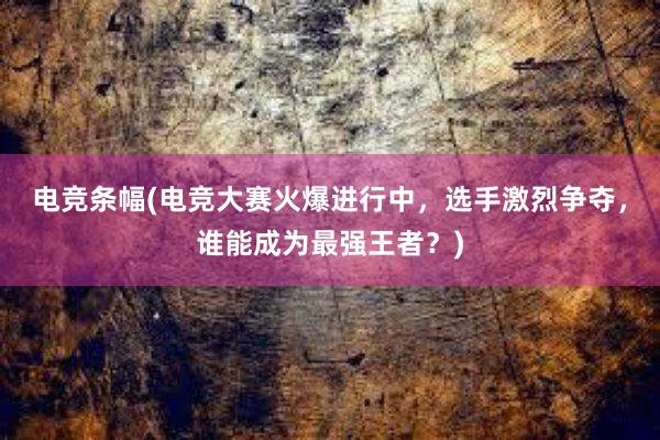 电竞条幅(电竞大赛火爆进行中，选手激烈争夺，谁能成为最强王者？)