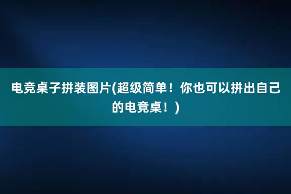 电竞桌子拼装图片(超级简单！你也可以拼出自己的电竞桌！)