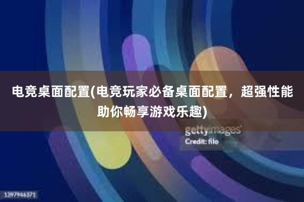 电竞桌面配置(电竞玩家必备桌面配置，超强性能助你畅享游戏乐趣)