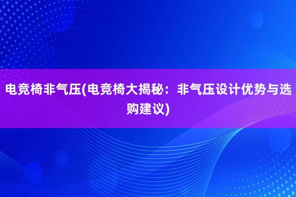 电竞椅非气压(电竞椅大揭秘：非气压设计优势与选购建议)