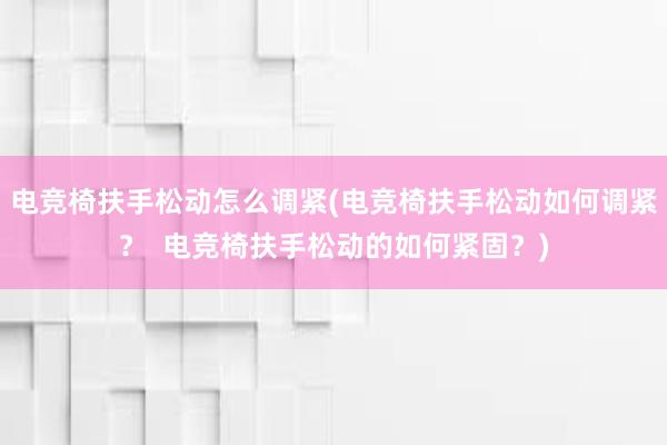 电竞椅扶手松动怎么调紧(电竞椅扶手松动如何调紧？  电竞椅扶手松动的如何紧固？)