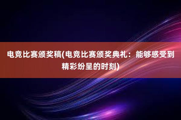 电竞比赛颁奖稿(电竞比赛颁奖典礼：能够感受到精彩纷呈的时刻)