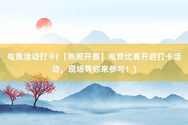 电竞活动打卡(【热闹开赛】电竞比赛开启打卡活动，现场等你来参与！)