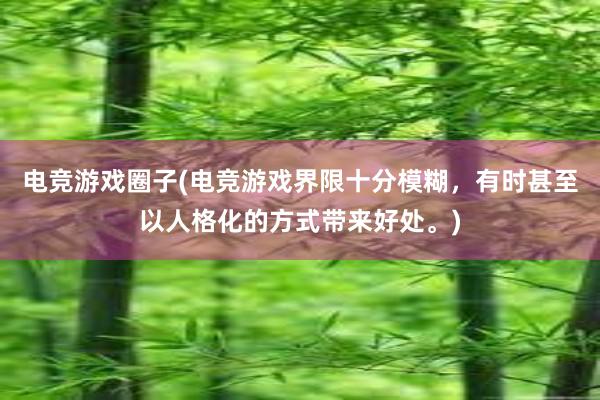 电竞游戏圈子(电竞游戏界限十分模糊，有时甚至以人格化的方式带来好处。)