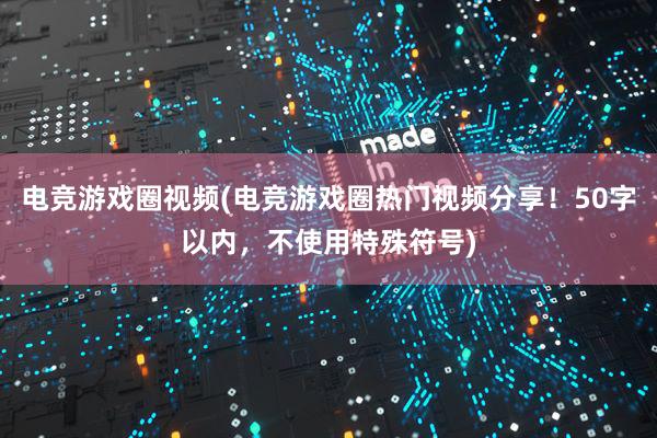 电竞游戏圈视频(电竞游戏圈热门视频分享！50字以内，不使用特殊符号)