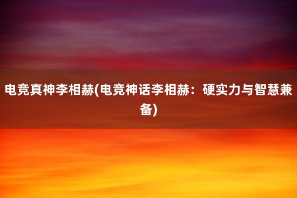 电竞真神李相赫(电竞神话李相赫：硬实力与智慧兼备)