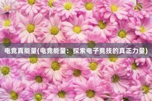 电竞真能量(电竞能量：探索电子竞技的真正力量)