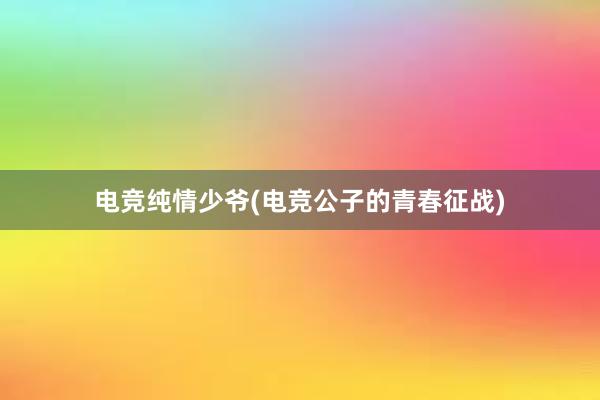 电竞纯情少爷(电竞公子的青春征战)