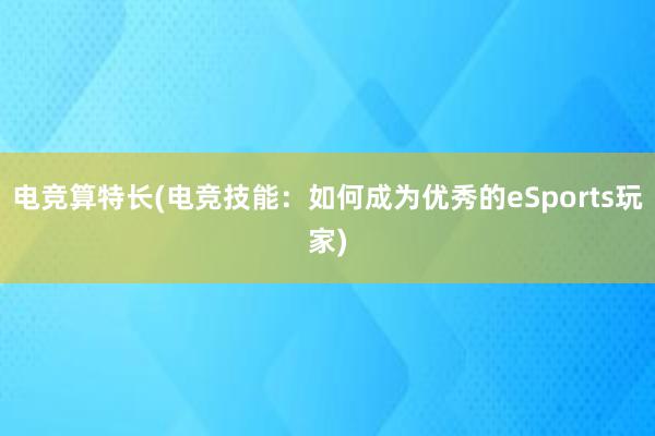 电竞算特长(电竞技能：如何成为优秀的eSports玩家)