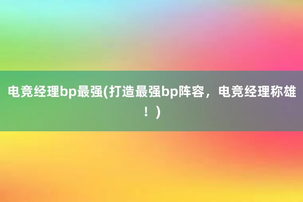 电竞经理bp最强(打造最强bp阵容，电竞经理称雄！)