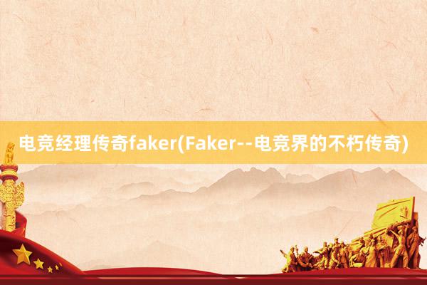 电竞经理传奇faker(Faker--电竞界的不朽传奇)