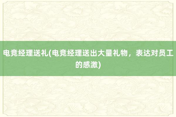 电竞经理送礼(电竞经理送出大量礼物，表达对员工的感激)