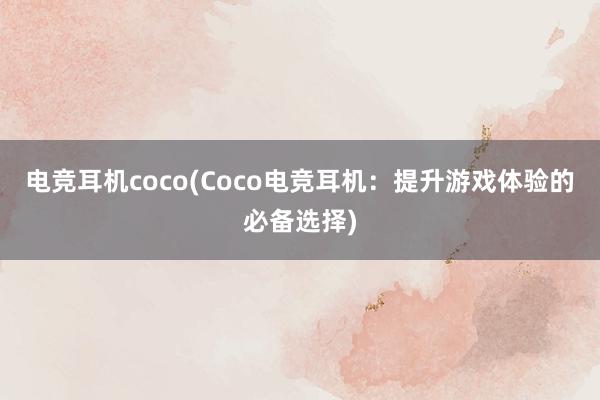 电竞耳机coco(Coco电竞耳机：提升游戏体验的必备选择)