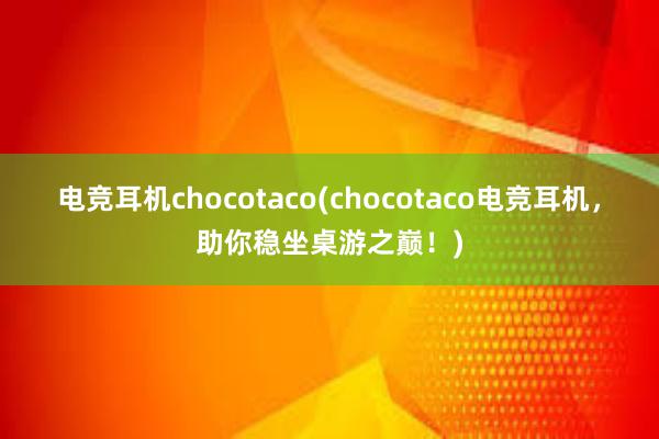 电竞耳机chocotaco(chocotaco电竞耳机，助你稳坐桌游之巅！)