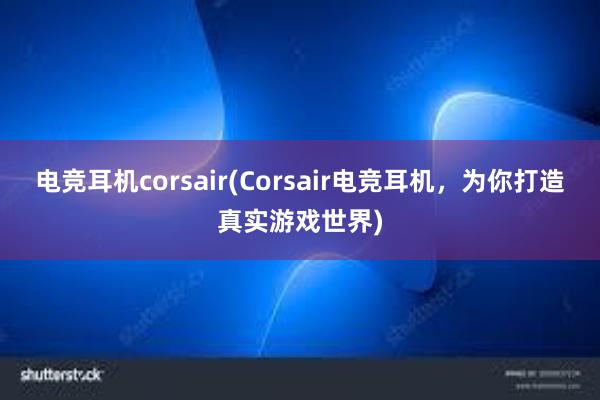 电竞耳机corsair(Corsair电竞耳机，为你打造真实游戏世界)