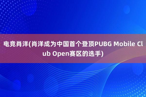 电竞肖洋(肖洋成为中国首个登顶PUBG Mobile Club Open赛区的选手)