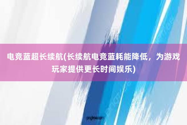 电竞蓝超长续航(长续航电竞蓝耗能降低，为游戏玩家提供更长时间娱乐)